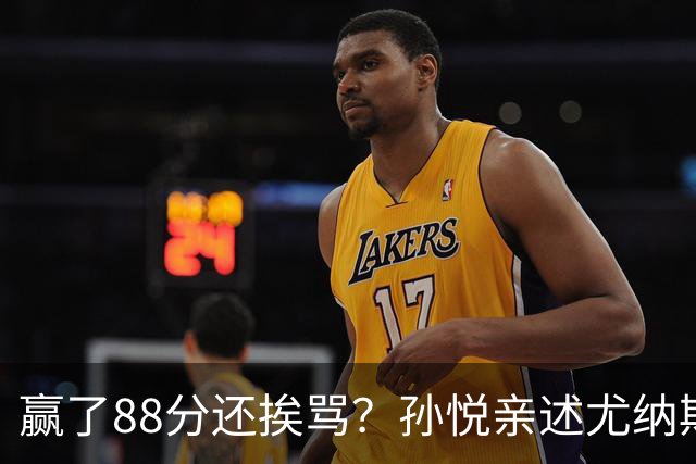 赢了88分还挨骂？孙悦亲述尤纳斯中场下死命令，唐正东两罚全丢，教练黑脸怒骂！